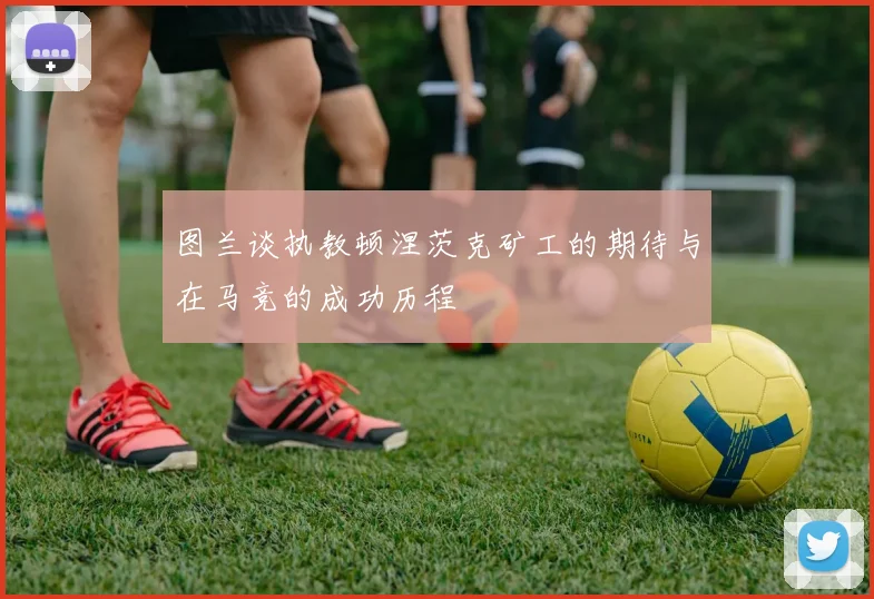 图兰谈执教顿涅茨克矿工的期待与在马竞的成功历程