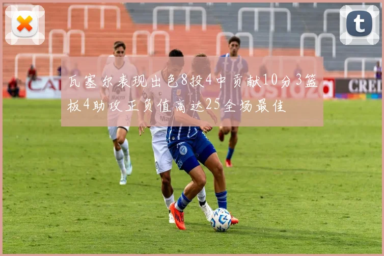 瓦塞尔表现出色8投4中贡献10分3篮板4助攻正负值高达25全场最佳