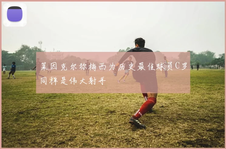 莱因克尔称梅西为历史最佳球员C罗同样是伟大射手