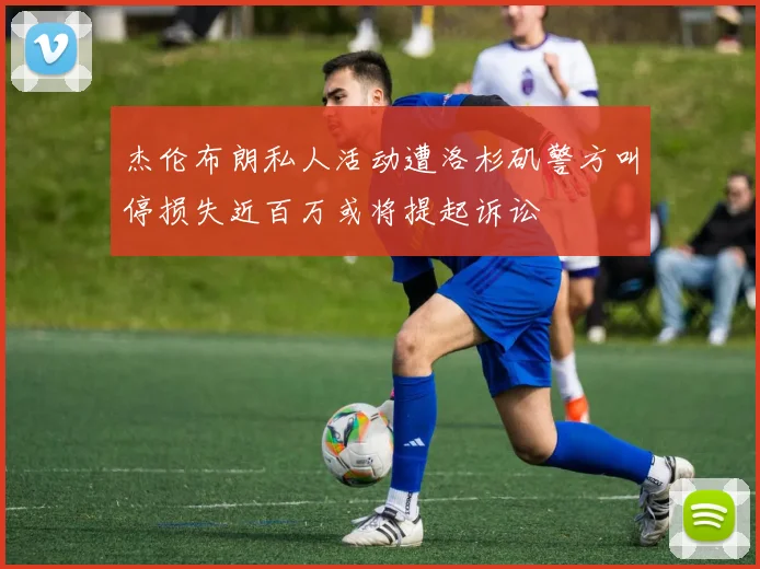 杰伦布朗私人活动遭洛杉矶警方叫停损失近百万或将提起诉讼