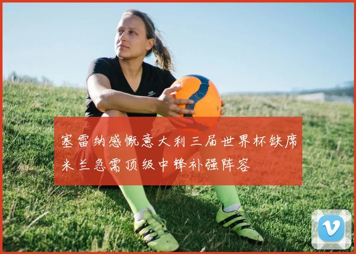 塞雷纳感慨意大利三届世界杯缺席米兰急需顶级中锋补强阵容