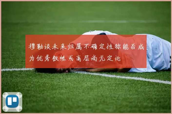 穆勒谈未来归属不确定性称能否成为优秀教练或高层尚无定论