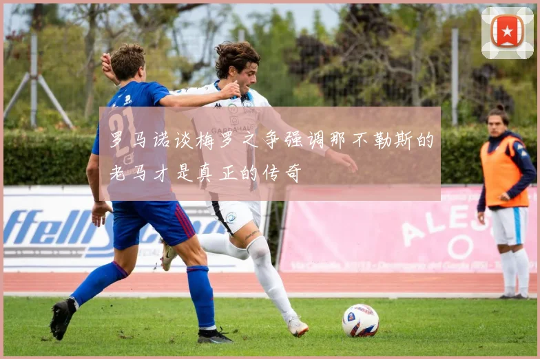 罗马诺谈梅罗之争强调那不勒斯的老马才是真正的传奇
