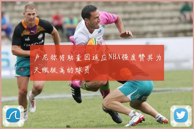 卢尼称将助奎因适应NBA强度赞其为天赋极高的球员