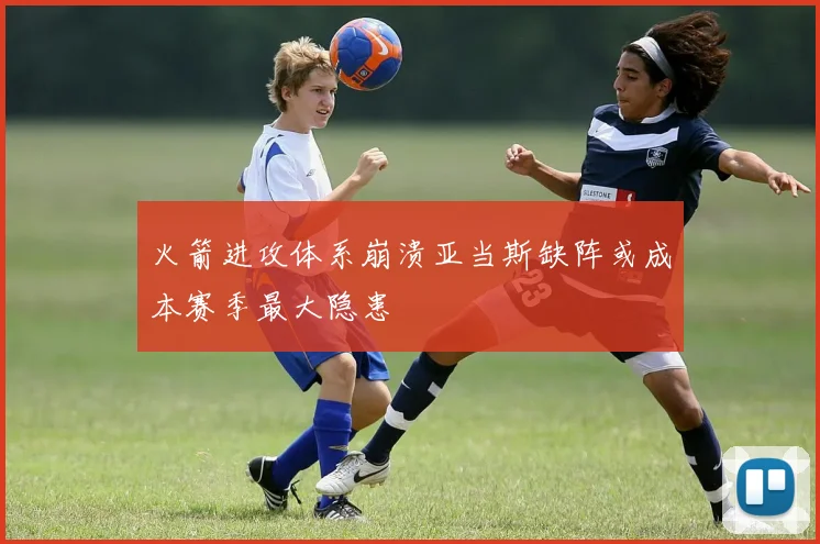 火箭进攻体系崩溃亚当斯缺阵或成本赛季最大隐患