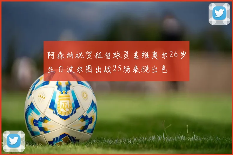 阿森纳祝贺租借球员基维奥尔26岁生日波尔图出战25场表现出色