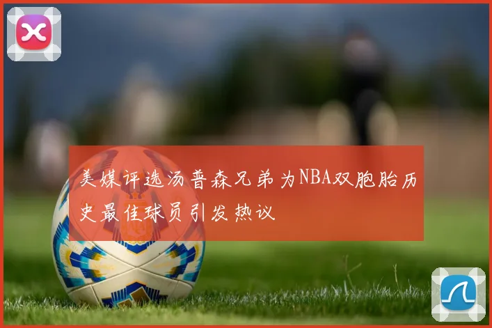 美媒评选汤普森兄弟为NBA双胞胎历史最佳球员引发热议