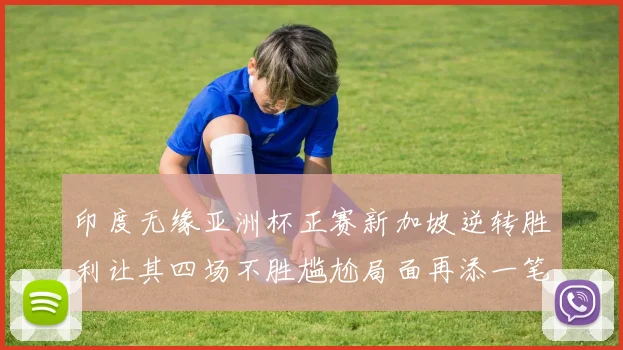 印度无缘亚洲杯正赛新加坡逆转胜利让其四场不胜尴尬局面再添一笔