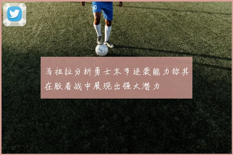 马祖拉分析勇士末节逆袭能力称其在胶着战中展现出强大潜力