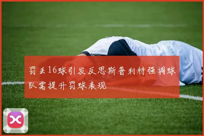 罚丢16球引发反思斯普利特强调球队需提升罚球表现