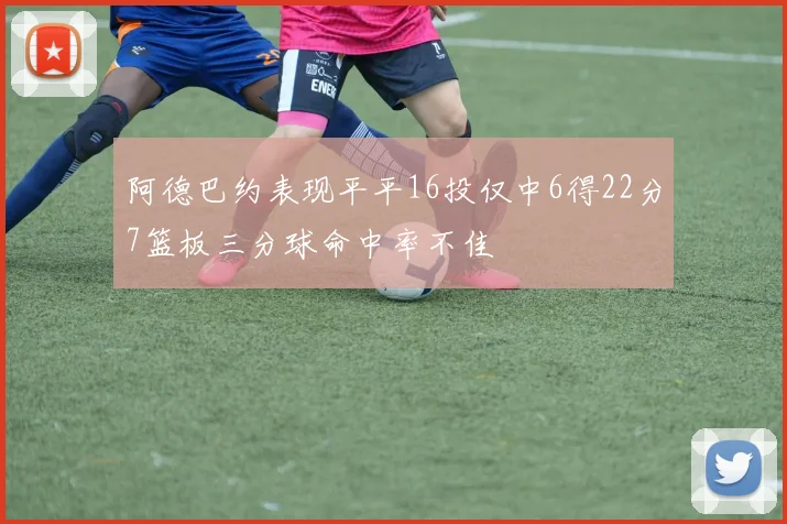 阿德巴约表现平平16投仅中6得22分7篮板三分球命中率不佳