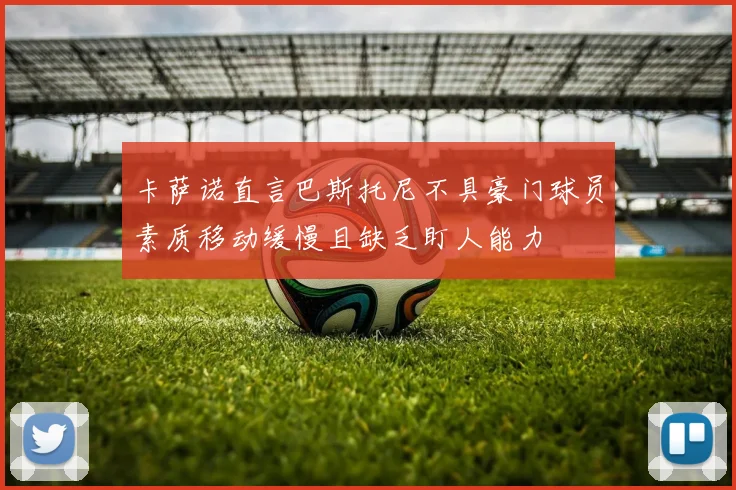卡萨诺直言巴斯托尼不具豪门球员素质移动缓慢且缺乏盯人能力