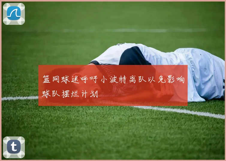 篮网球迷呼吁小波特离队以免影响球队摆烂计划