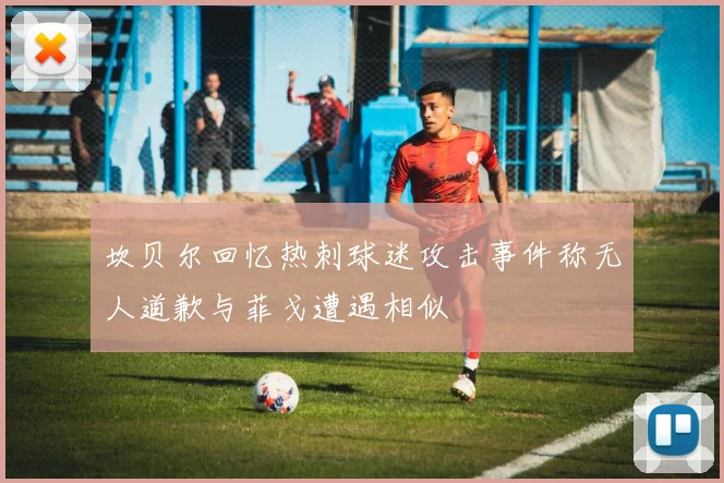 坎贝尔回忆热刺球迷攻击事件称无人道歉与菲戈遭遇相似