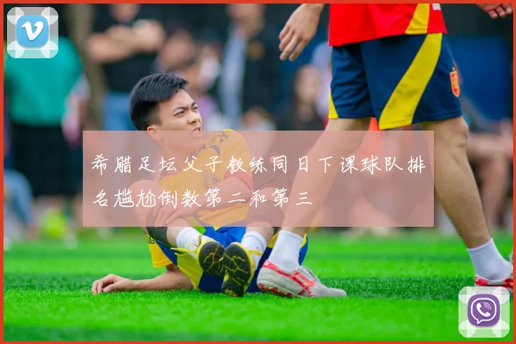 希腊足坛父子教练同日下课球队排名尴尬倒数第二和第三