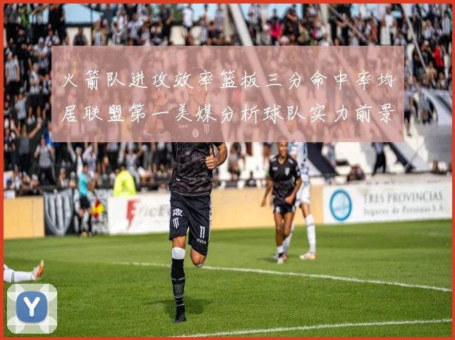 火箭队进攻效率篮板三分命中率均居联盟第一美媒分析球队实力前景