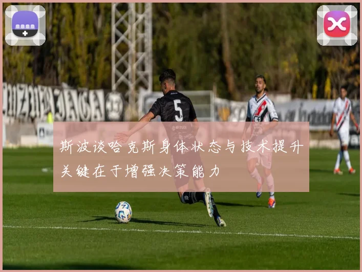 斯波谈哈克斯身体状态与技术提升关键在于增强决策能力