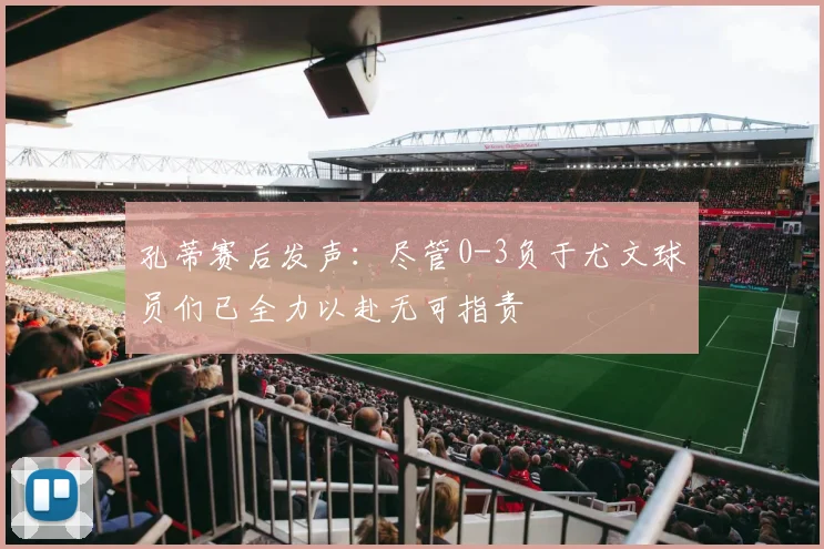 孔蒂赛后发声：尽管0-3负于尤文球员们已全力以赴无可指责