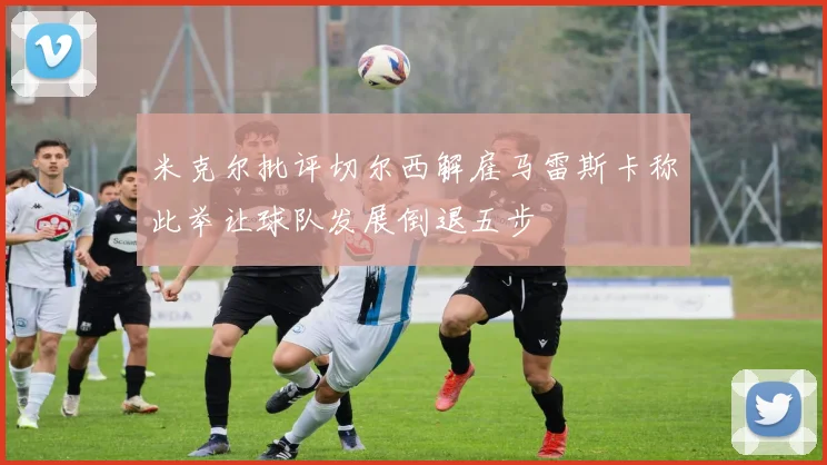 米克尔批评切尔西解雇马雷斯卡称此举让球队发展倒退五步