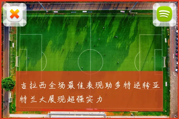 吉拉西全场最佳表现助多特逆转亚特兰大展现超强实力