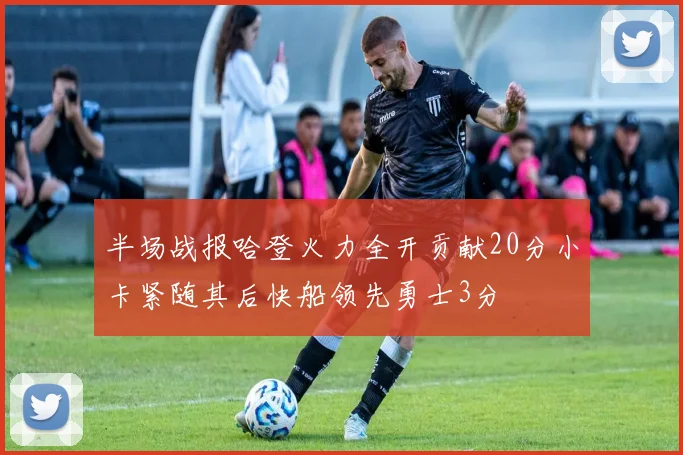 半场战报哈登火力全开贡献20分小卡紧随其后快船领先勇士3分