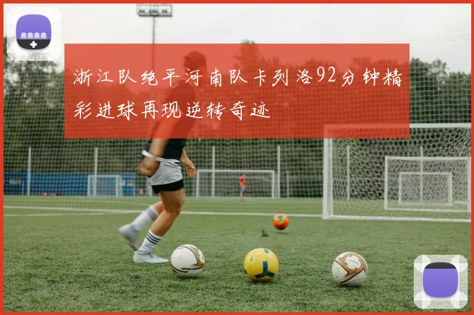 浙江队绝平河南队卡列洛92分钟精彩进球再现逆转奇迹