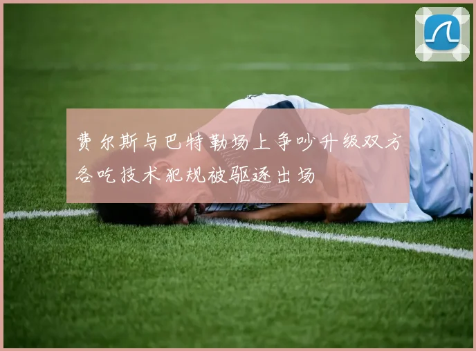 费尔斯与巴特勒场上争吵升级双方各吃技术犯规被驱逐出场