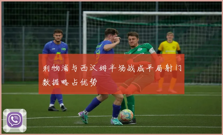 利物浦与西汉姆半场战成平局射门数据略占优势