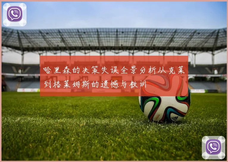 哈里森的决策失误全景分析从克莱到格莱姆斯的遗憾与教训