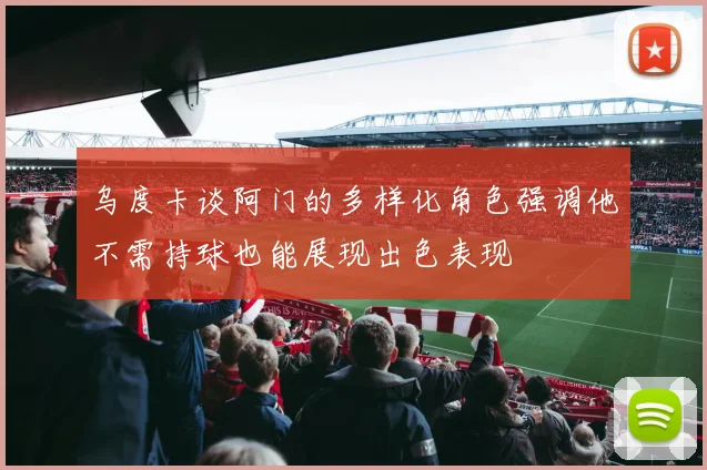 乌度卡谈阿门的多样化角色强调他不需持球也能展现出色表现