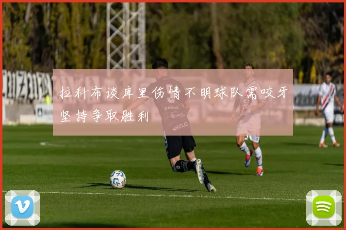 拉科布谈库里伤情不明球队需咬牙坚持争取胜利