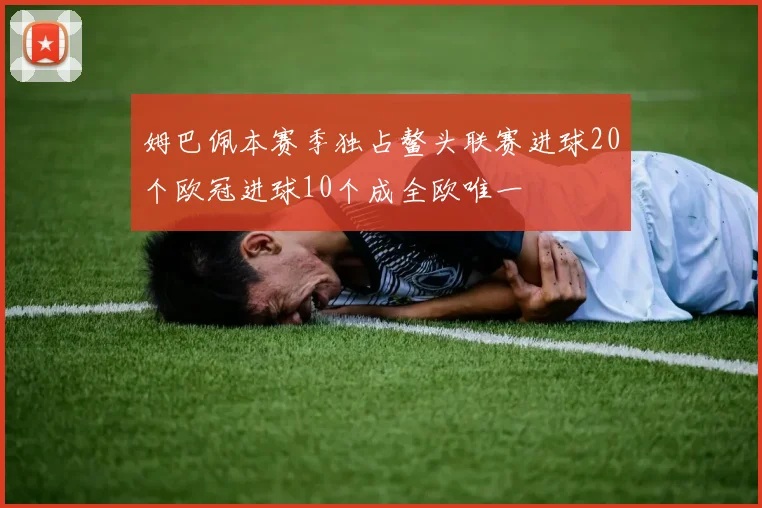 姆巴佩本赛季独占鳌头联赛进球20个欧冠进球10个成全欧唯一