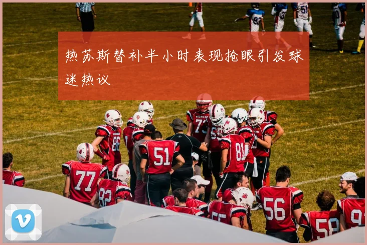热苏斯替补半小时表现抢眼引发球迷热议
