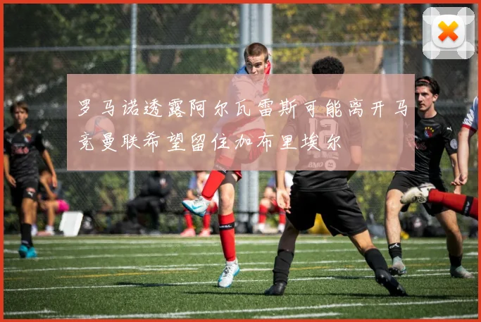 罗马诺透露阿尔瓦雷斯可能离开马竞曼联希望留住加布里埃尔