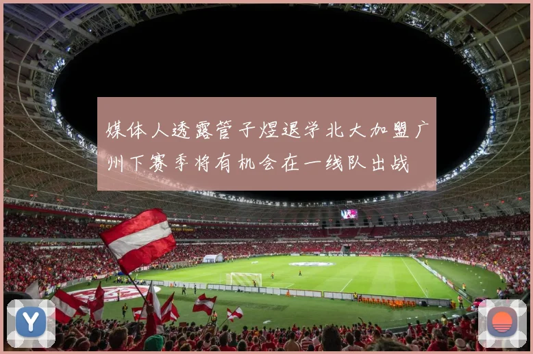 媒体人透露管子煜退学北大加盟广州下赛季将有机会在一线队出战