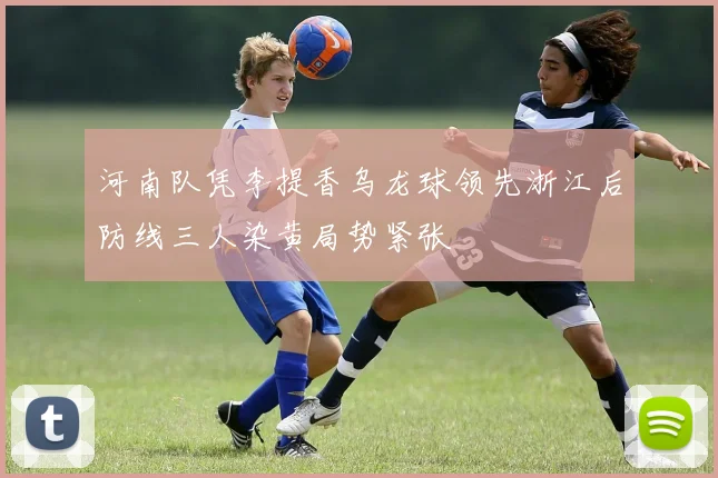 河南队凭李提香乌龙球领先浙江后防线三人染黄局势紧张