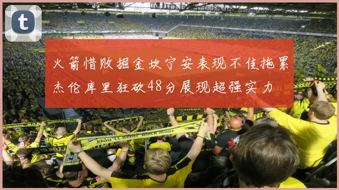 火箭惜败掘金坎宁安表现不佳拖累杰伦库里狂砍48分展现超强实力