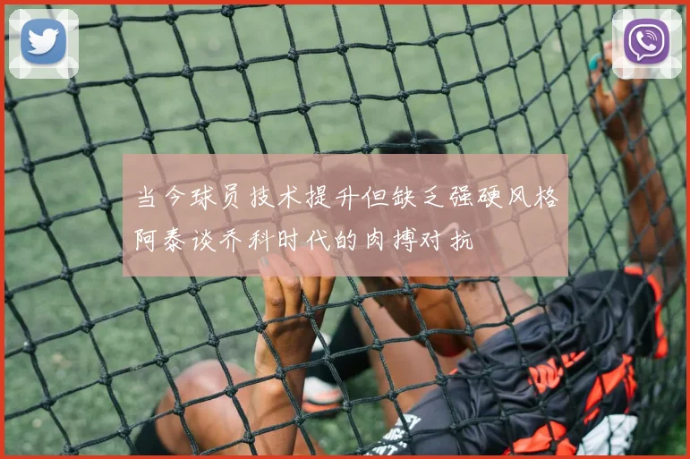 当今球员技术提升但缺乏强硬风格阿泰谈乔科时代的肉搏对抗