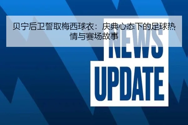 贝宁后卫誓取梅西球衣：庆典心态下的足球热情与赛场故事 - ManBetX